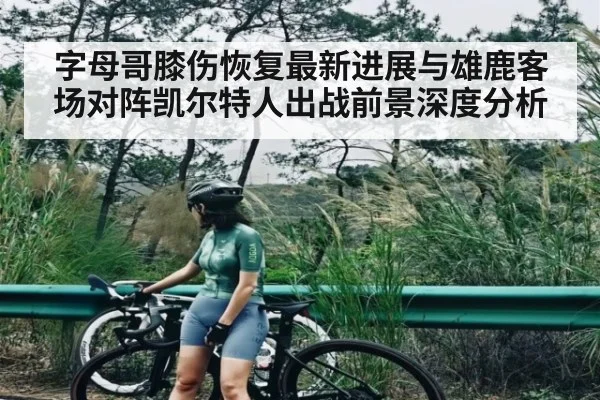 字母哥膝伤恢复最新进展与雄鹿客场对阵凯尔特人出战前景深度分析