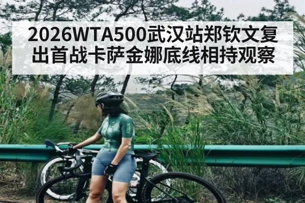 2026WTA500武汉站郑钦文复出首战卡萨金娜底线相持观察